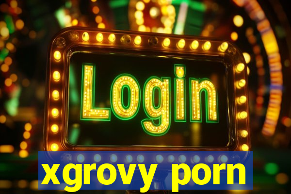 xgrovy porn